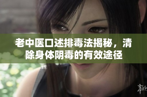 老中医口述排毒法揭秘，清除身体阴毒的有效途径