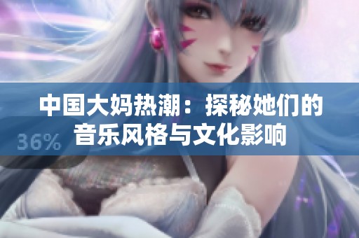 中国大妈热潮：探秘她们的音乐风格与文化影响