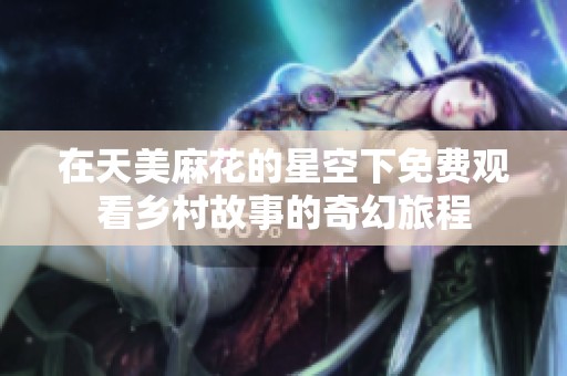 在天美麻花的星空下免费观看乡村故事的奇幻旅程
