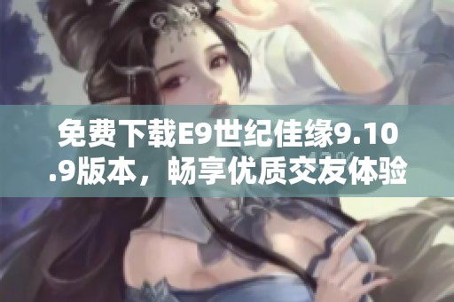 免费下载E9世纪佳缘9.10.9版本，畅享优质交友体验