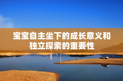 宝宝自主坐下的成长意义和独立探索的重要性