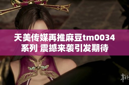 天美传媒再推麻豆tm0034系列 震撼来袭引发期待