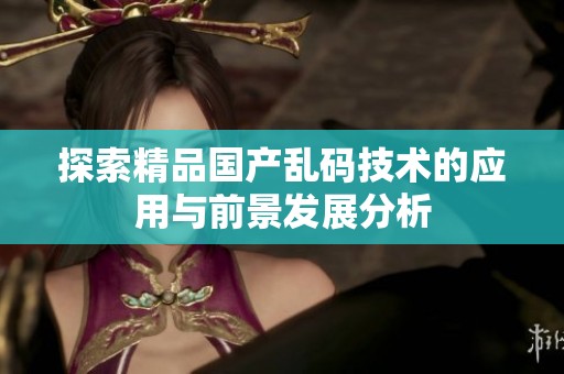 探索精品国产乱码技术的应用与前景发展分析