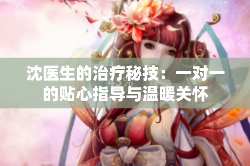 沈医生的治疗秘技：一对一的贴心指导与温暖关怀