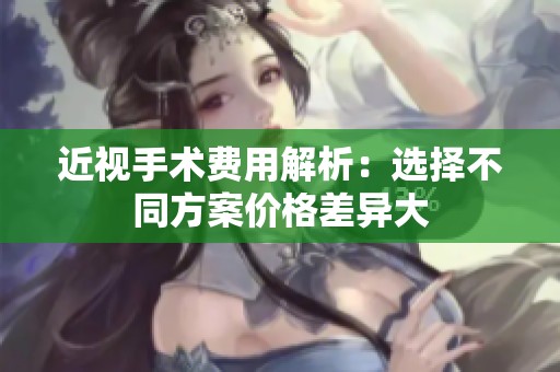 近视手术费用解析：选择不同方案价格差异大