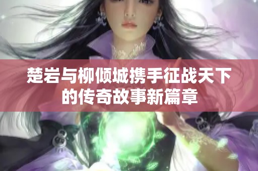 楚岩与柳倾城携手征战天下的传奇故事新篇章