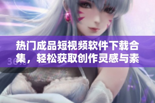 热门成品短视频软件下载合集，轻松获取创作灵感与素材