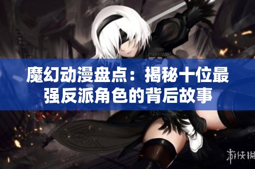 魔幻动漫盘点：揭秘十位最强反派角色的背后故事