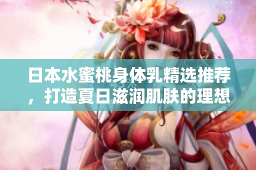 日本水蜜桃身体乳精选推荐，打造夏日滋润肌肤的理想之选