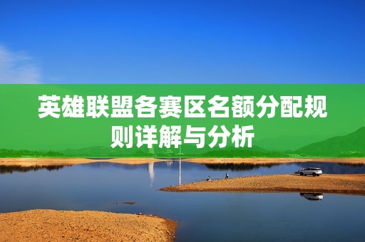 英雄联盟各赛区名额分配规则详解与分析