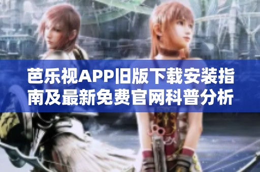 芭乐视APP旧版下载安装指南及最新免费官网科普分析