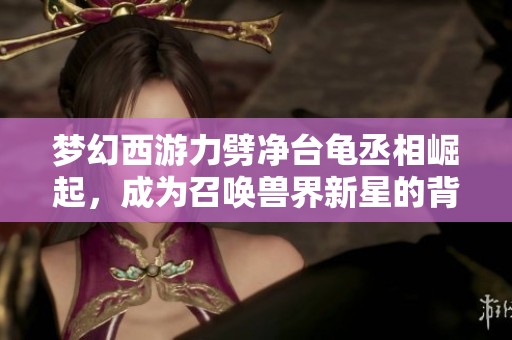 梦幻西游力劈净台龟丞相崛起，成为召唤兽界新星的背后故事