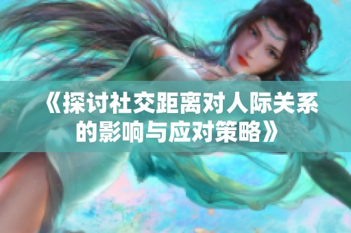 《探讨社交距离对人际关系的影响与应对策略》