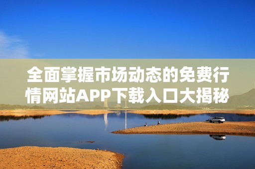 全面掌握市场动态的免费行情网站APP下载入口大揭秘