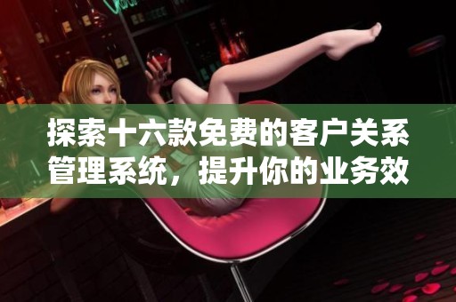 探索十六款免费的客户关系管理系统，提升你的业务效率