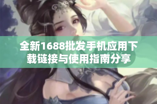 全新1688批发手机应用下载链接与使用指南分享