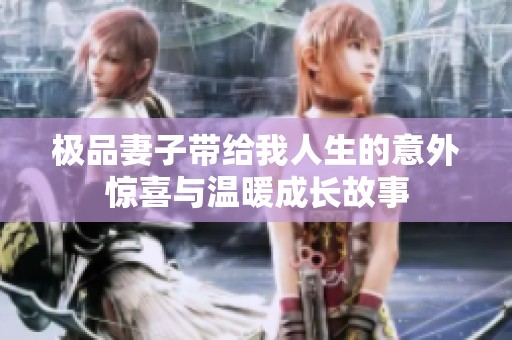 极品妻子带给我人生的意外惊喜与温暖成长故事