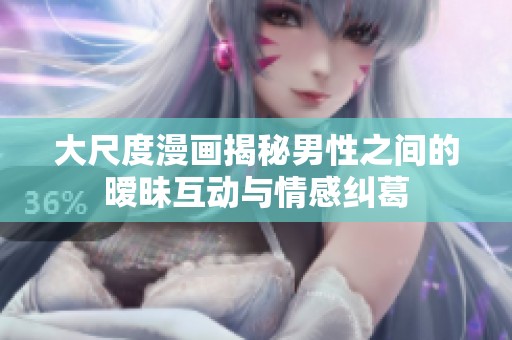 大尺度漫画揭秘男性之间的暧昧互动与情感纠葛