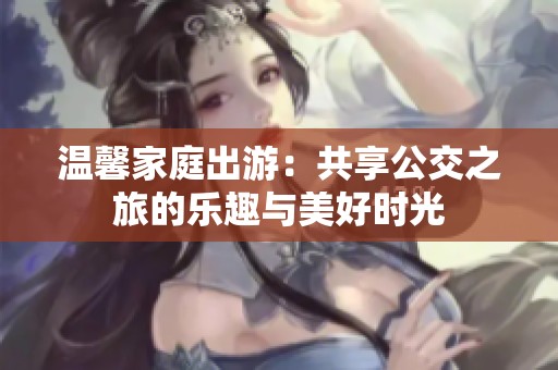 温馨家庭出游：共享公交之旅的乐趣与美好时光