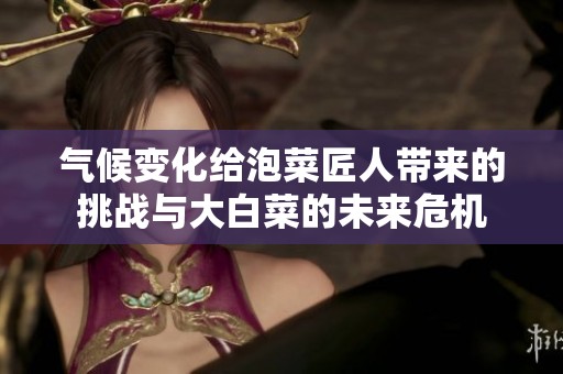 气候变化给泡菜匠人带来的挑战与大白菜的未来危机
