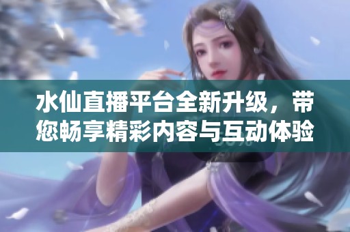 水仙直播平台全新升级，带您畅享精彩内容与互动体验