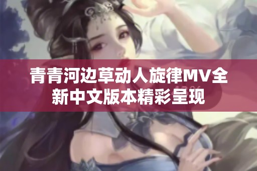 青青河边草动人旋律MV全新中文版本精彩呈现