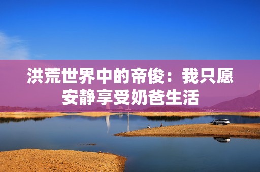 洪荒世界中的帝俊：我只愿安静享受奶爸生活
