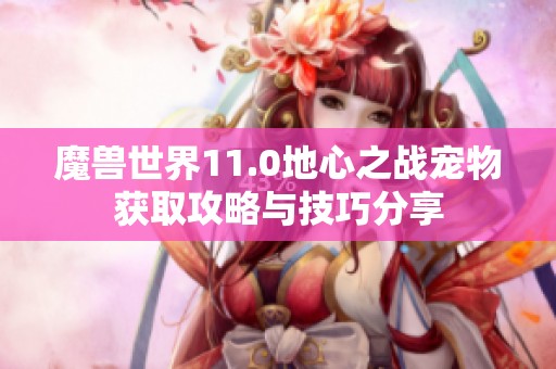 魔兽世界11.0地心之战宠物获取攻略与技巧分享
