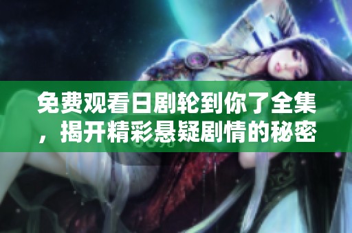 免费观看日剧轮到你了全集，揭开精彩悬疑剧情的秘密