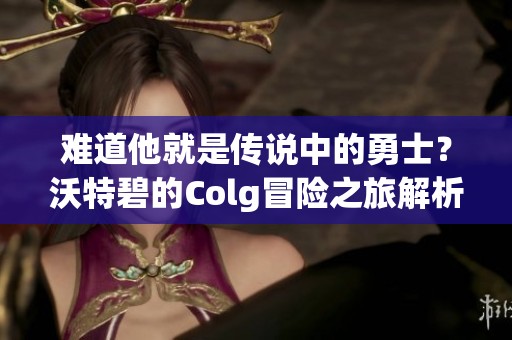 难道他就是传说中的勇士？沃特碧的Colg冒险之旅解析