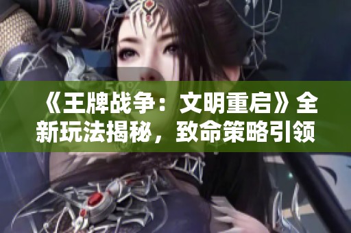 《王牌战争：文明重启》全新玩法揭秘，致命策略引领战局转变！