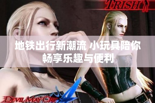 地铁出行新潮流 小玩具陪你畅享乐趣与便利