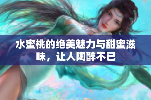 水蜜桃的绝美魅力与甜蜜滋味，让人陶醉不已