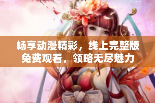 畅享动漫精彩，线上完整版免费观看，领略无尽魅力