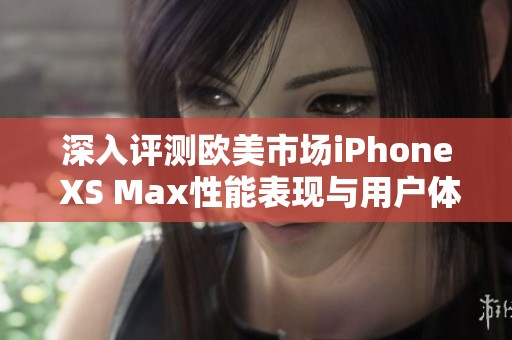 深入评测欧美市场iPhone XS Max性能表现与用户体验分析