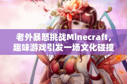 老外暴怒挑战Minecraft，趣味游戏引发一场文化碰撞