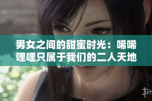 男女之间的甜蜜时光：唏唏哩哩只属于我们的二人天地