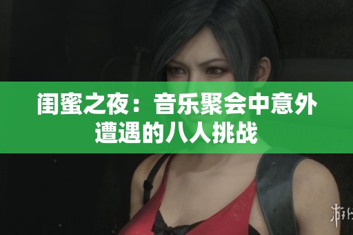 闺蜜之夜：音乐聚会中意外遭遇的八人挑战
