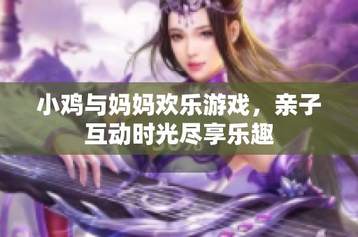 小鸡与妈妈欢乐游戏，亲子互动时光尽享乐趣