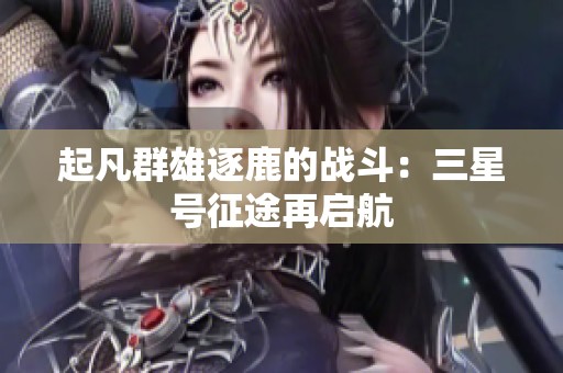 起凡群雄逐鹿的战斗：三星号征途再启航