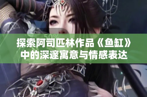 探索阿司匹林作品《鱼缸》中的深邃寓意与情感表达