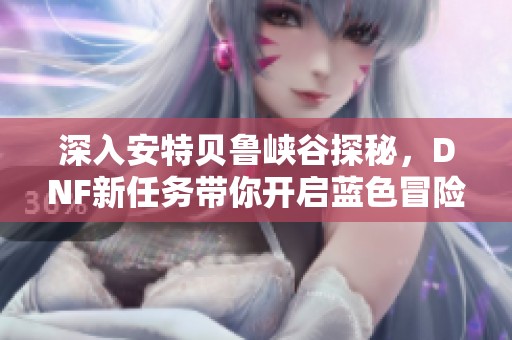 深入安特贝鲁峡谷探秘，DNF新任务带你开启蓝色冒险之旅