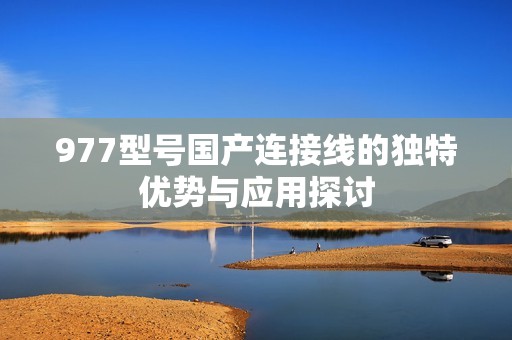 977型号国产连接线的独特优势与应用探讨