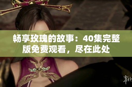 畅享玫瑰的故事：40集完整版免费观看，尽在此处