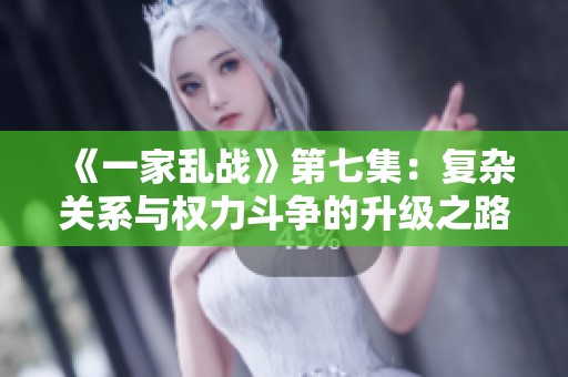 《一家乱战》第七集：复杂关系与权力斗争的升级之路