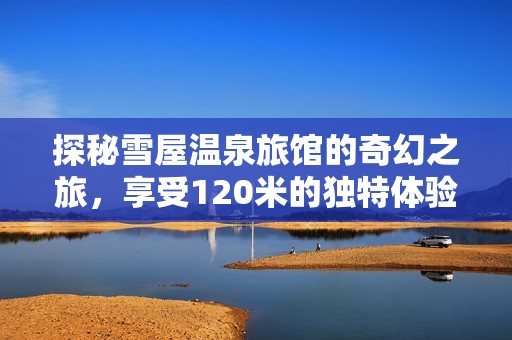 探秘雪屋温泉旅馆的奇幻之旅，享受120米的独特体验