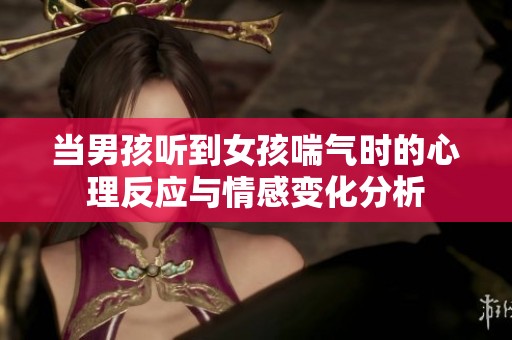 当男孩听到女孩喘气时的心理反应与情感变化分析