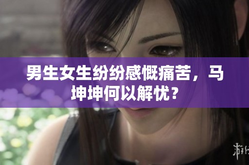 男生女生纷纷感慨痛苦，马坤坤何以解忧？