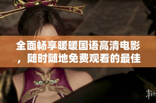 全面畅享暖暖国语高清电影，随时随地免费观看的最佳选择