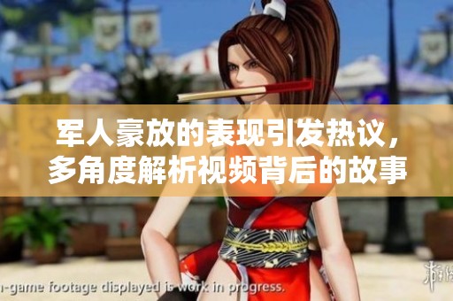 军人豪放的表现引发热议，多角度解析视频背后的故事